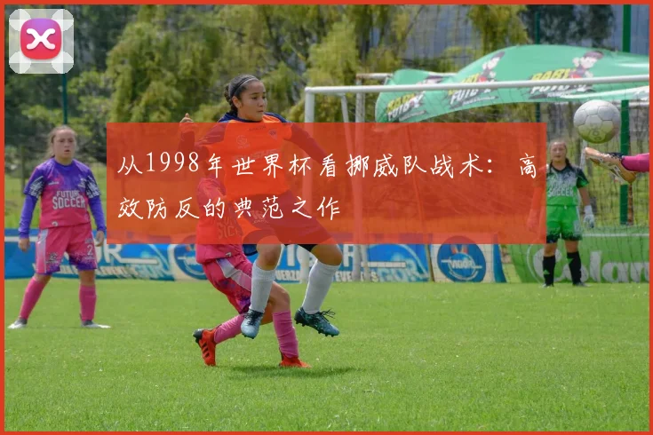 从1998年世界杯看挪威队战术：高效防反的典范之作