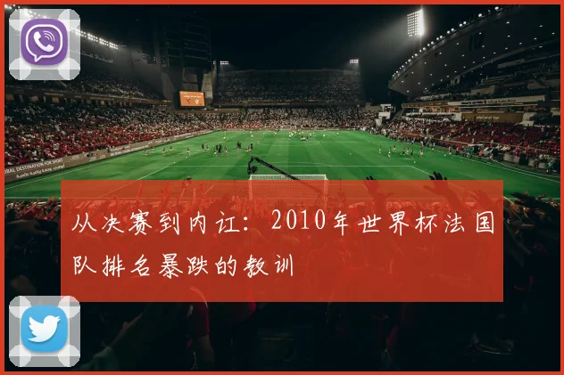 从决赛到内讧：2010年世界杯法国队排名暴跌的教训
