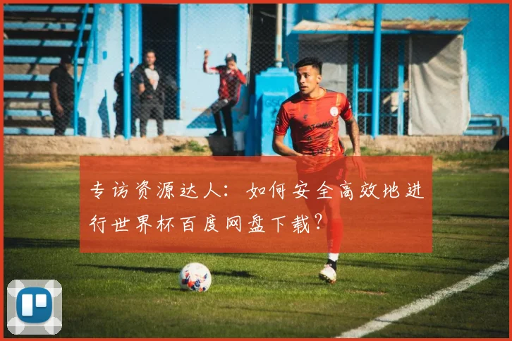 专访资源达人：如何安全高效地进行世界杯百度网盘下载？
