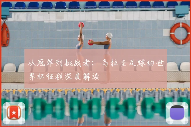 从冠军到挑战者：乌拉圭足球的世界杯征程深度解读