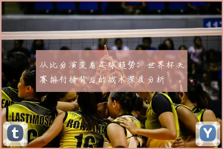 从比分演变看足球趋势：世界杯决赛排行榜背后的战术深度分析