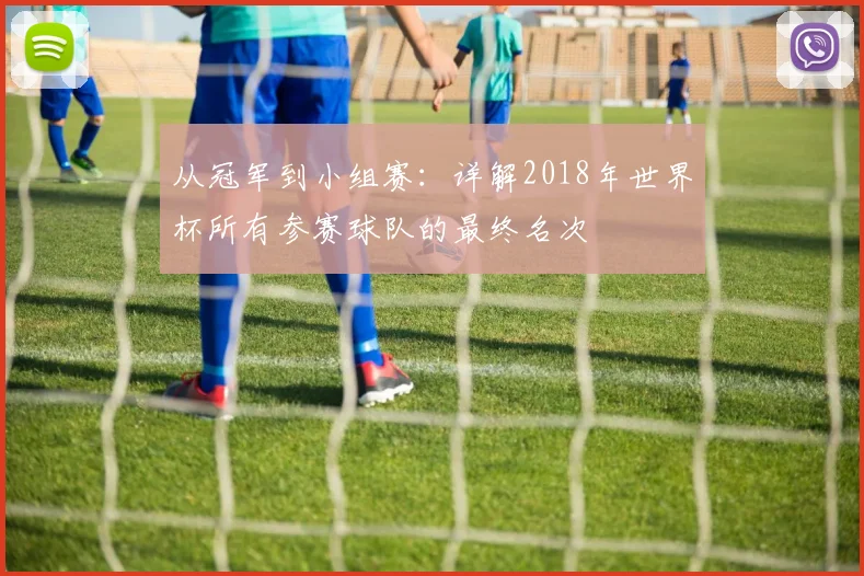 从冠军到小组赛：详解2018年世界杯所有参赛球队的最终名次
