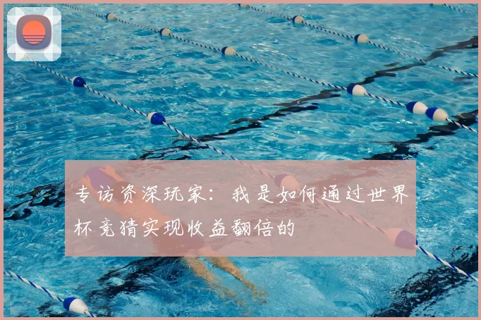 专访资深玩家：我是如何通过世界杯竞猜实现收益翻倍的