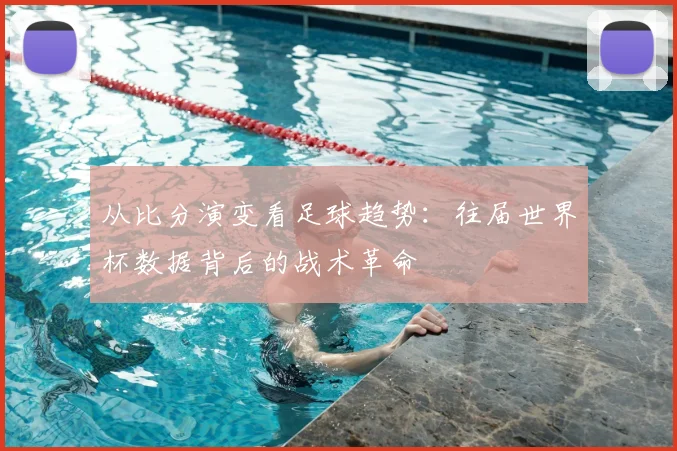 从比分演变看足球趋势:往届世界杯数据背后的战术革命