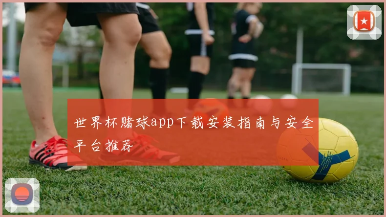 世界杯赌球app下载安装指南与安全平台推荐