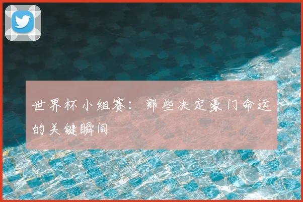 世界杯小组赛:那些决定豪门命运的关键瞬间