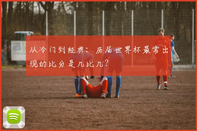 从冷门到经典：历届世界杯最常出现的比分是几比几？