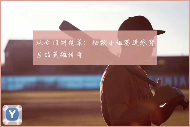 从冷门到绝杀：细数小组赛进球背后的英雄传奇