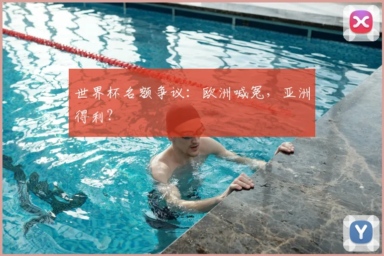 世界杯名额争议:欧洲喊冤,亚洲得利?