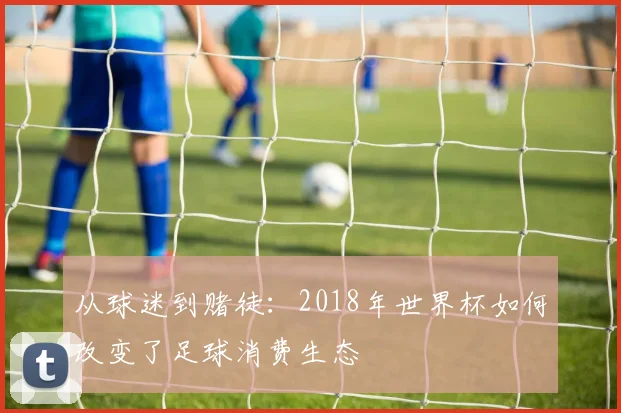 从球迷到赌徒:2018年世界杯如何改变了足球消费生态