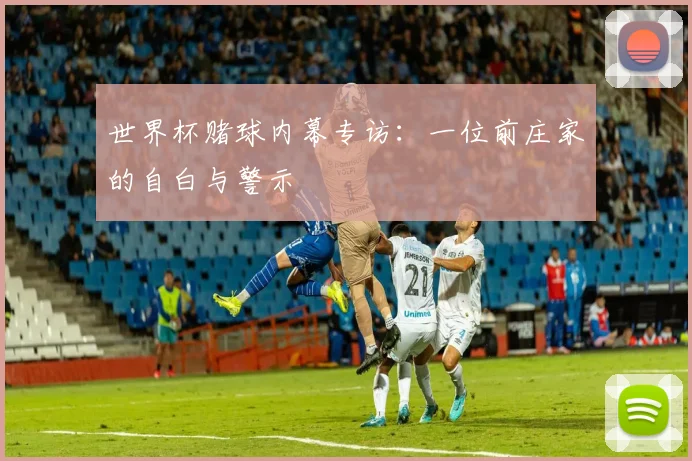 世界杯赌球内幕专访:一位前庄家的自白与警示