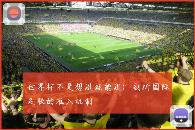 世界杯不是想进就能进：剖析国际足联的准入机制