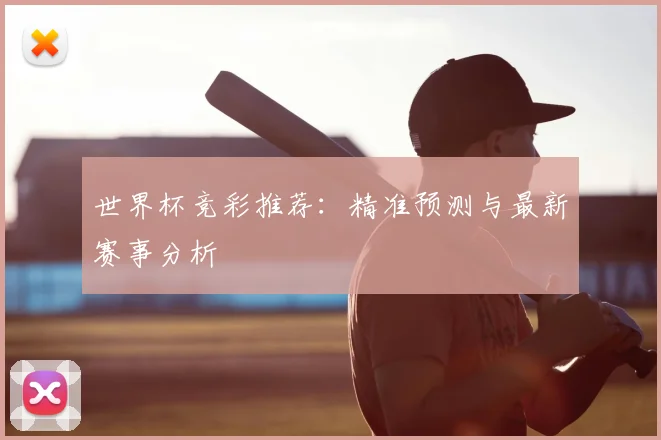 世界杯竞彩推荐:精准预测与最新赛事分析