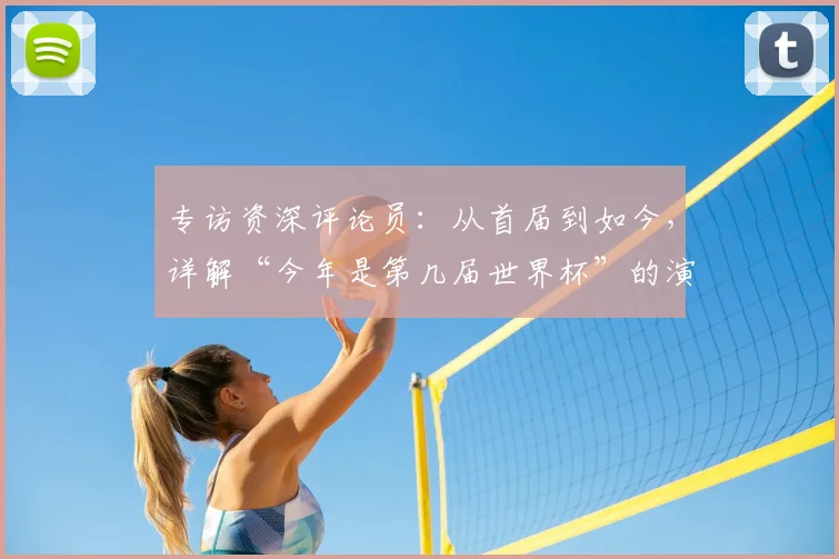专访资深评论员：从首届到如今，详解“今年是第几届世界杯”的演变