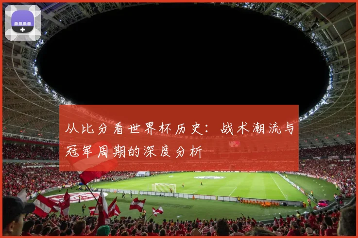 从比分看世界杯历史:战术潮流与冠军周期的深度分析