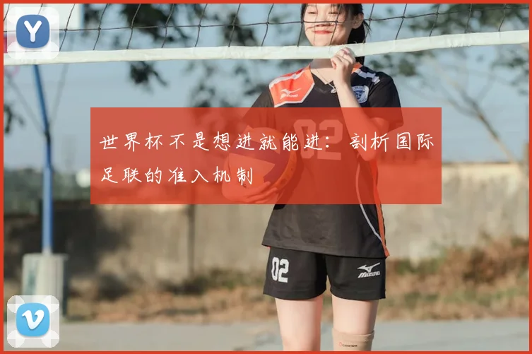 世界杯不是想进就能进：剖析国际足联的准入机制