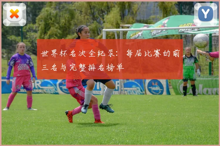 世界杯名次全纪录：每届比赛的前三名与完整排名榜单