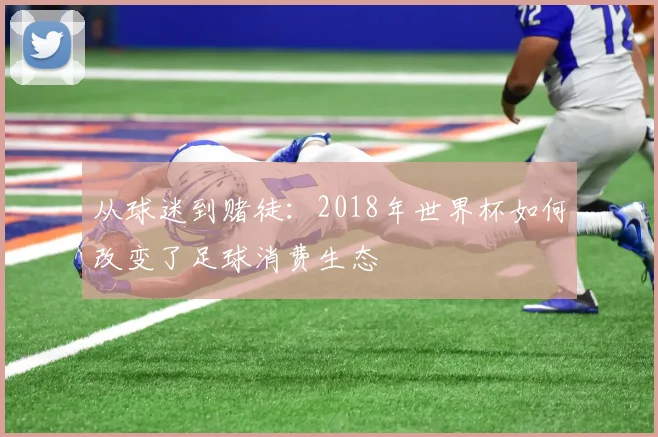 从球迷到赌徒：2018年世界杯如何改变了足球消费生态