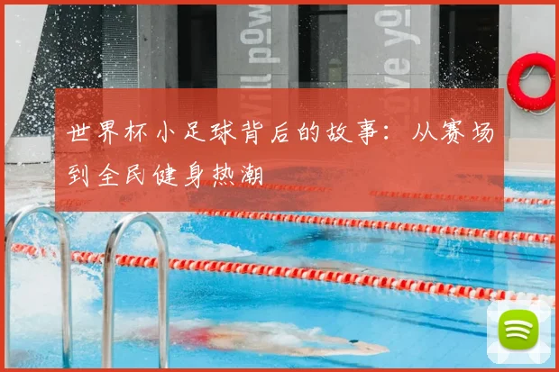 世界杯小足球背后的故事：从赛场到全民健身热潮