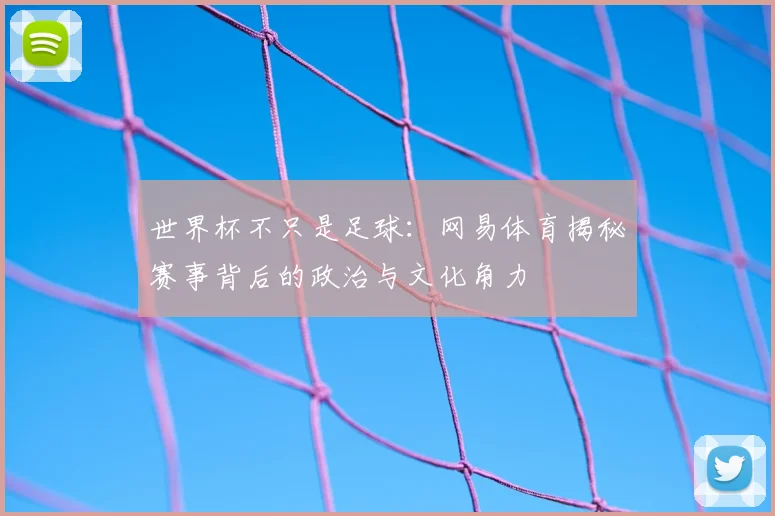 世界杯不只是足球：网易体育揭秘赛事背后的政治与文化角力