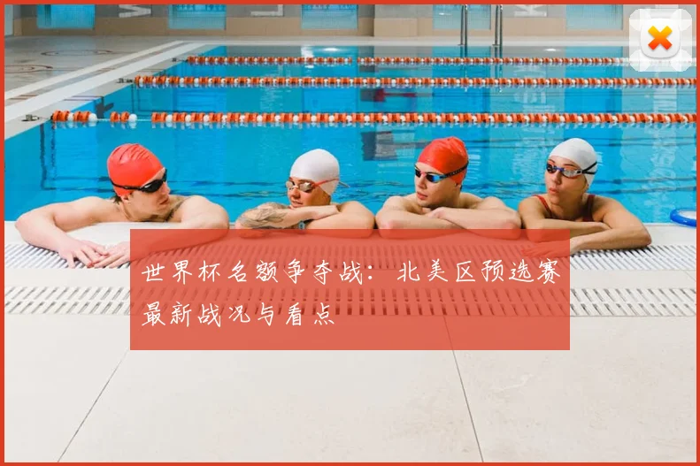 世界杯名额争夺战：北美区预选赛最新战况与看点