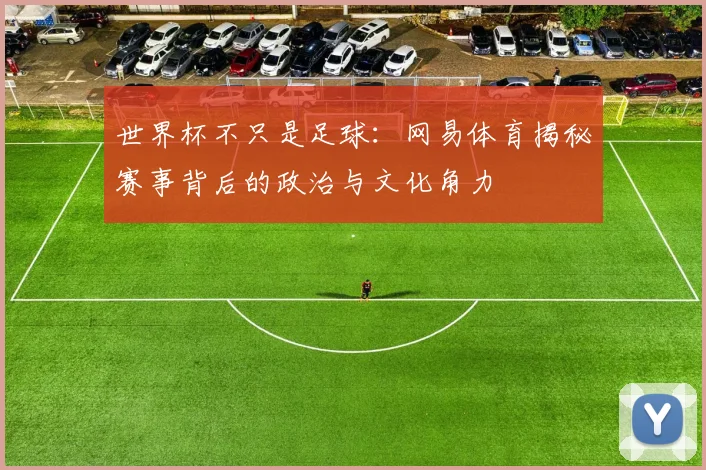 世界杯不只是足球：网易体育揭秘赛事背后的政治与文化角力