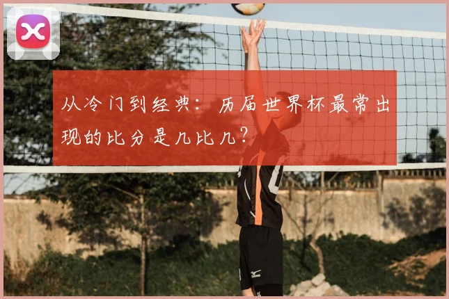 从冷门到经典：历届世界杯最常出现的比分是几比几？