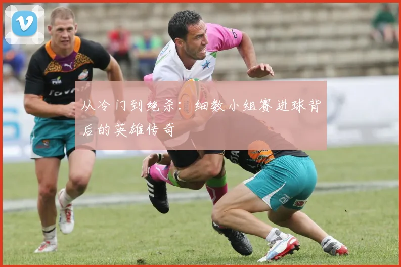从冷门到绝杀：细数小组赛进球背后的英雄传奇