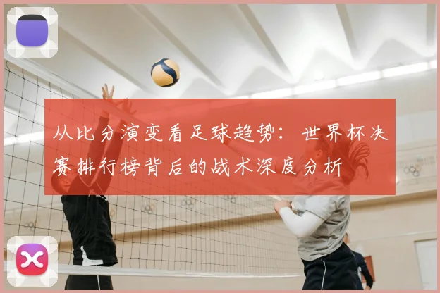 从比分演变看足球趋势：世界杯决赛排行榜背后的战术深度分析