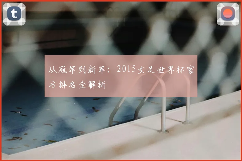 从冠军到新军:2015女足世界杯官方排名全解析