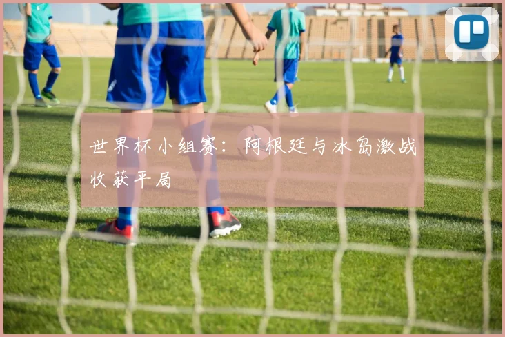 世界杯小组赛：阿根廷与冰岛激战收获平局